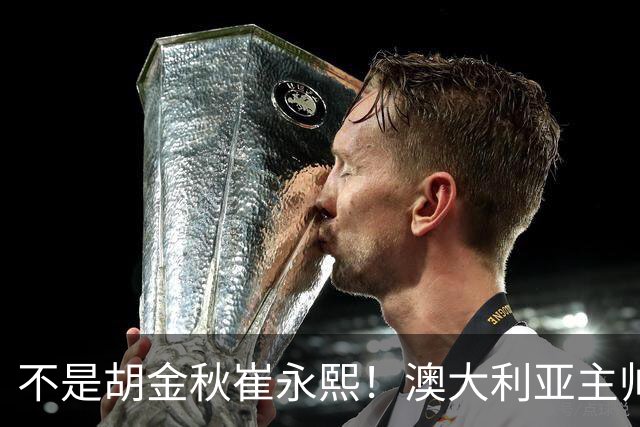 不是胡金秋崔永熙！澳大利亚主帅大赞中国1小将，未来是第1核心